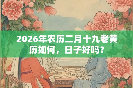 2026年农历二月十九老黄历如何，日子好吗？