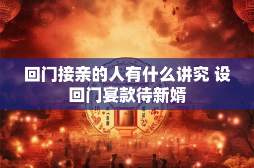 回门接亲的人有什么讲究 设回门宴款待新婿