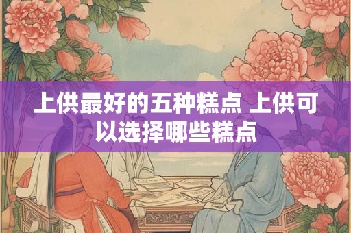 上供最好的五种糕点 上供可以选择哪些糕点
