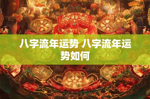 八字流年运势 八字流年运势如何 八字流年运势 八字流年运势如何