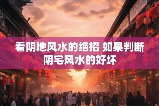 看阴地风水的绝招 如果判断阴宅风水的好坏