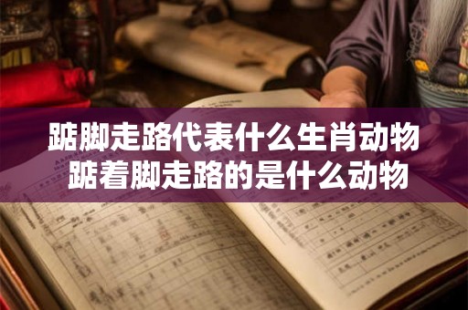踮脚走路代表什么生肖动物 踮着脚走路的是什么动物