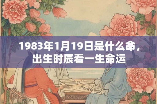 1983年1月19日是什么命，出生时辰看一生命运