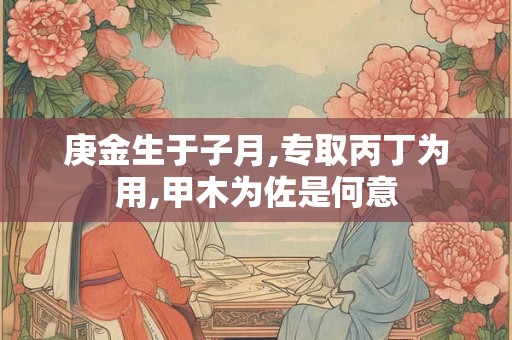 庚金生于子月,专取丙丁为用,甲木为佐是何意