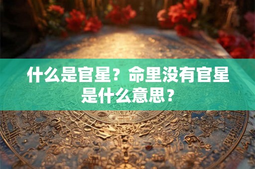 什么是官星?命里没有官星是什么意思? 什么是官星?命里没有官星是什么意思?