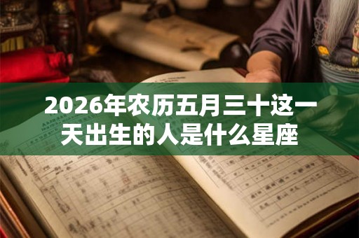 2026年农历五月三十这一天出生的人是什么星座 2026年农历五月三十这一天出生的人是什么星座