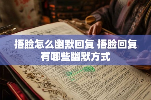 捂脸怎么幽默回复 捂脸回复有哪些幽默方式 捂脸怎么幽默回复 捂脸回复有哪些幽默方式
