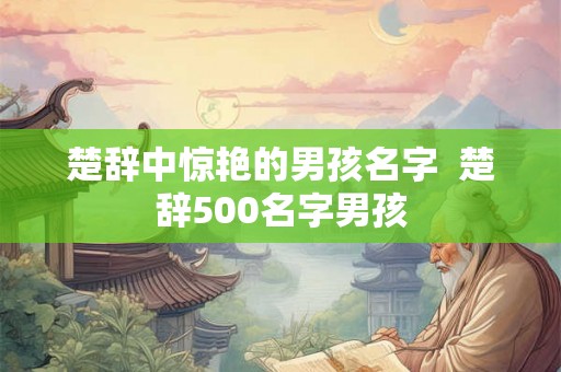 楚辞中惊艳的男孩名字 楚辞500名字男孩 楚辞中惊艳的男孩名字 楚辞500名字男孩