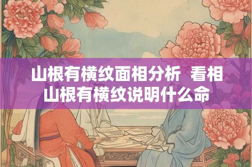 山根有横纹面相分析  看相山根有横纹说明什么命