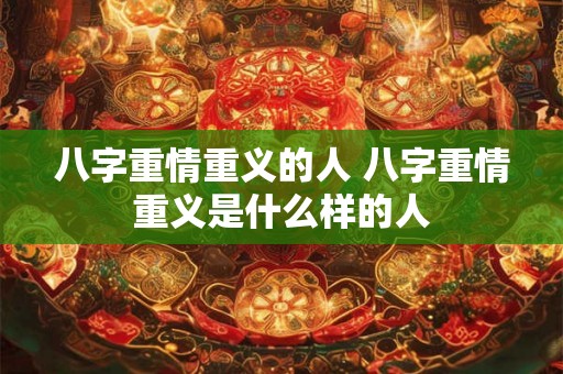 八字重情重义的人 八字重情重义是什么样的人