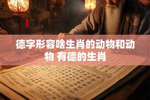 德字形容啥生肖的动物和动物 有德的生肖