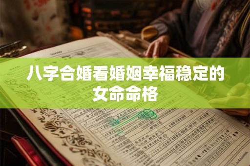 八字合婚看婚姻幸福稳定的女命命格