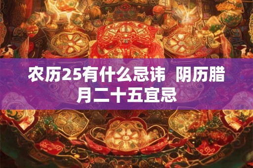 农历25有什么忌讳  阴历腊月二十五宜忌