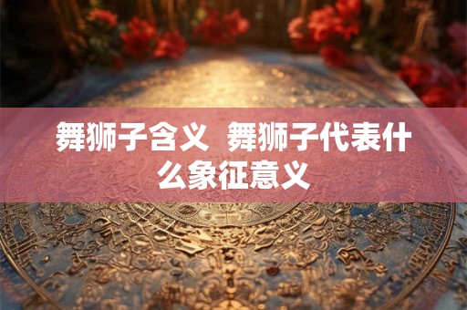 舞狮子含义  舞狮子代表什么象征意义