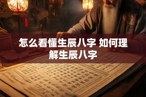 怎么看懂生辰八字 如何理解生辰八字