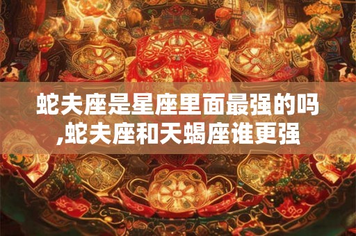 蛇夫座是星座里面最强的吗,蛇夫座和天蝎座谁更强 蛇夫座是星座里面最强的吗,蛇夫座和天蝎座谁更强