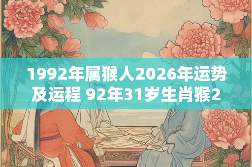 1992年属猴人2026年运势及运程 92年31岁生肖猴2026年每月运势