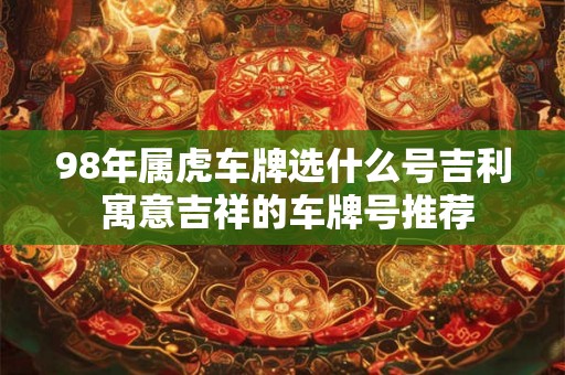 98年属虎车牌选什么号吉利 寓意吉祥的车牌号推荐 98年属虎车牌选什么号吉利 寓意吉祥的车牌号推荐
