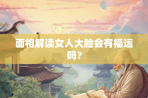 面相解读女人大脸会有福运吗？