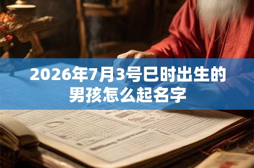 2026年7月3号巳时出生的男孩怎么起名字