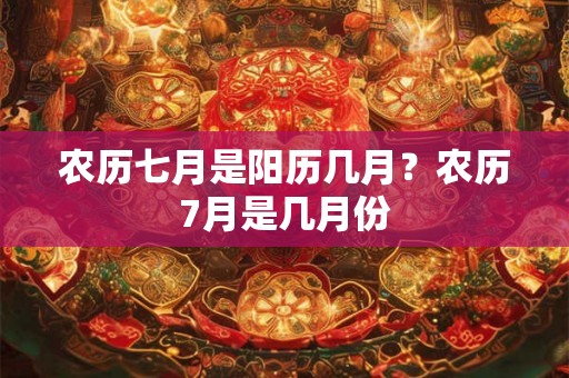 农历七月是阳历几月？农历7月是几月份