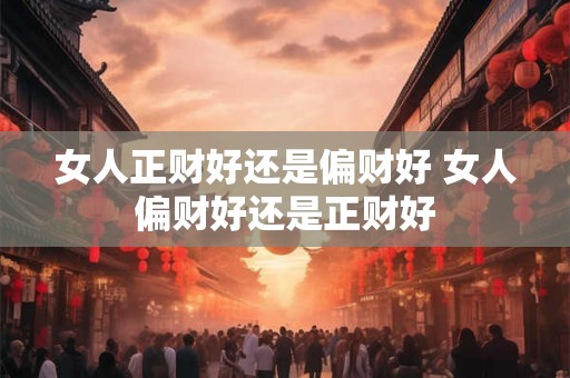 女人正财好还是偏财好 女人偏财好还是正财好