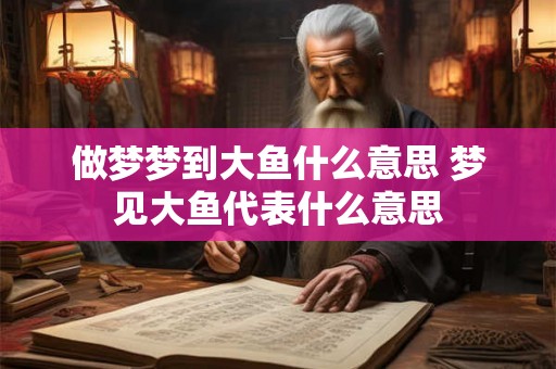 做梦梦到大鱼什么意思 梦见大鱼代表什么意思