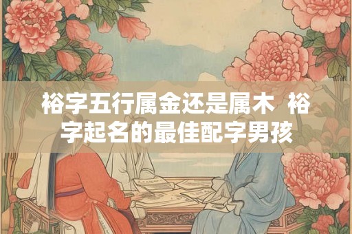 裕字五行属金还是属木  裕字起名的最佳配字男孩