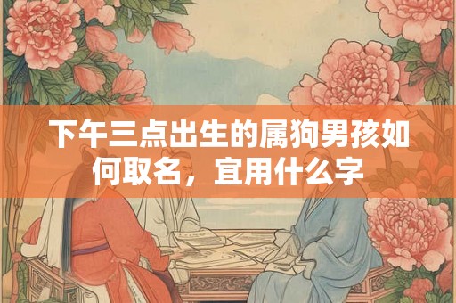 下午三点出生的属狗男孩如何取名,宜用什么字 下午三点出生的属狗男孩如何取名,宜用什么字