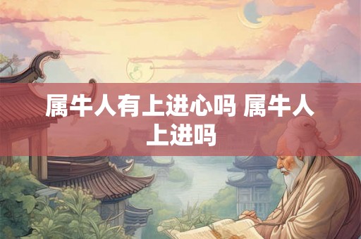 属牛人有上进心吗 属牛人上进吗 属牛人有上进心吗 属牛人上进吗