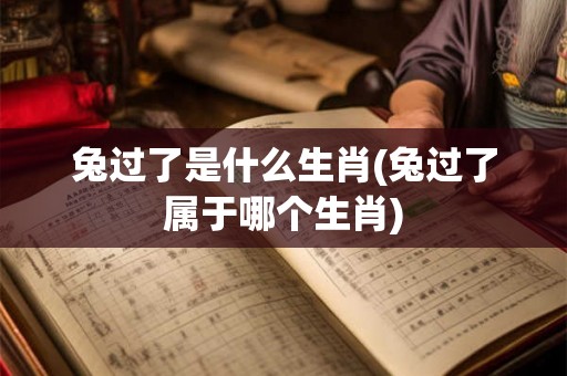 兔过了是什么生肖(兔过了属于哪个生肖) 兔过了是什么生肖(兔过了属于哪个生肖)