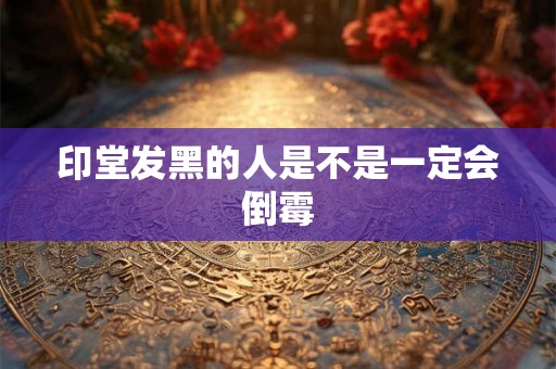 印堂发黑的人是不是一定会倒霉