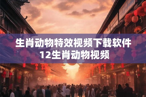 生肖动物特效视频下载软件 12生肖动物视频 生肖动物特效视频下载软件 12生肖动物视频