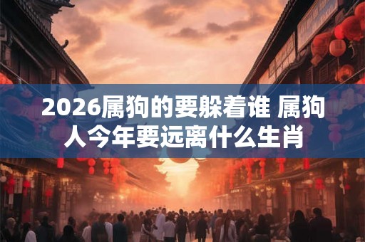2026属狗的要躲着谁 属狗人今年要远离什么生肖 2026属狗的要躲着谁 属狗人今年要远离什么生肖