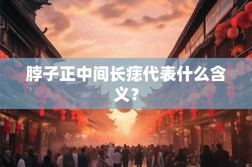 脖子正中间长痣代表什么含义？