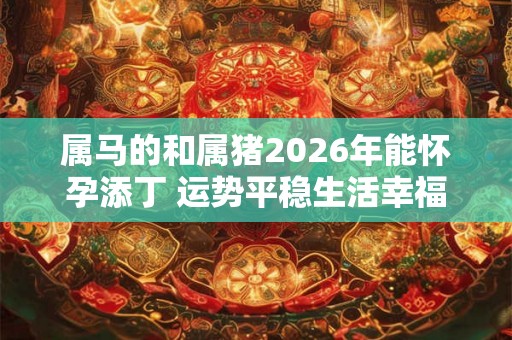 属马的和属猪2026年能怀孕添丁 运势平稳生活幸福 属马的和属猪2026年能怀孕添丁 运势平稳生活幸福