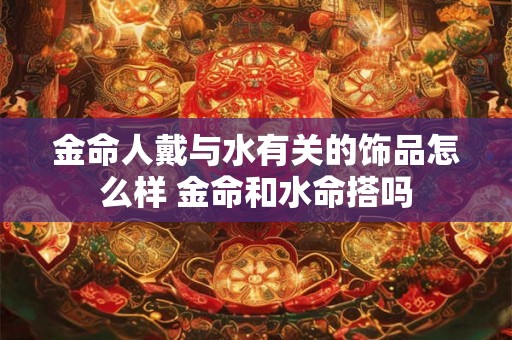 金命人戴与水有关的饰品怎么样 金命和水命搭吗