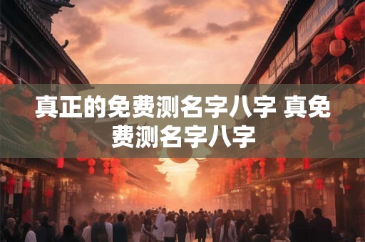 真正的免费测名字八字 真免费测名字八字