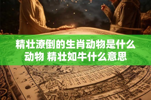 精壮潦倒的生肖动物是什么动物 精壮如牛什么意思
