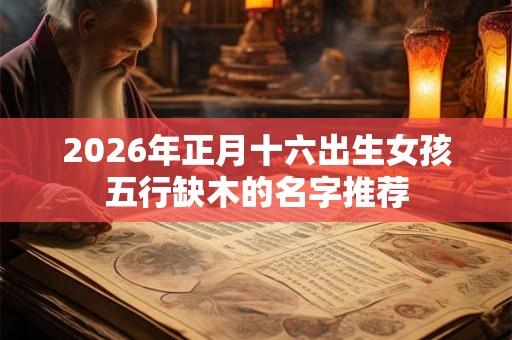 2026年正月十六出生女孩五行缺木的名字推荐
