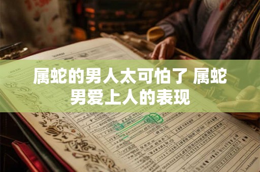属蛇的男人太可怕了 属蛇男爱上人的表现
