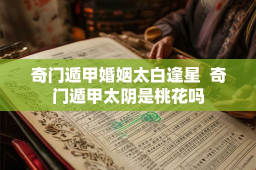 奇门遁甲婚姻太白逢星  奇门遁甲太阴是桃花吗