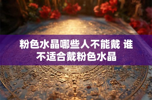 粉色水晶哪些人不能戴 谁不适合戴粉色水晶