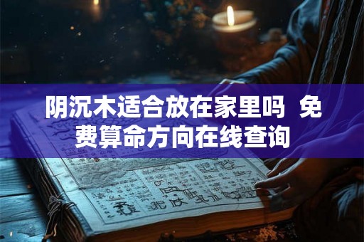 阴沉木适合放在家里吗  免费算命方向在线查询