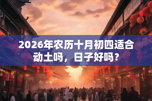 2026年农历十月初四适合动土吗，日子好吗？
