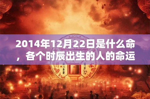 2014年12月22日是什么命,各个时辰出生的人的命运 2014年12月22日是什么命,各个时辰出生的人的命运