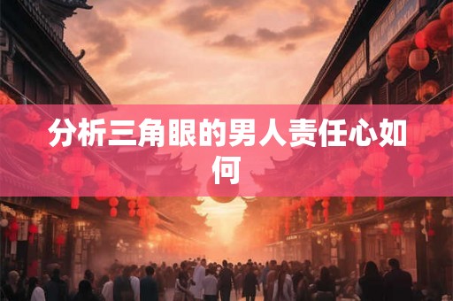 分析三角眼的男人责任心如何