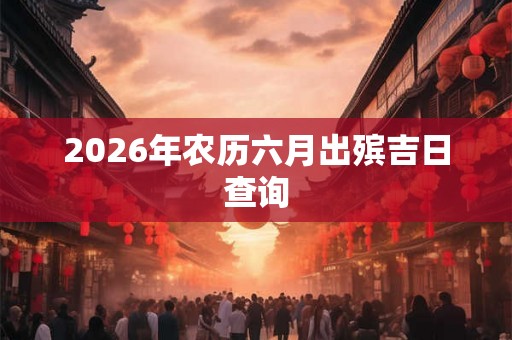 2026年农历六月出殡吉日查询