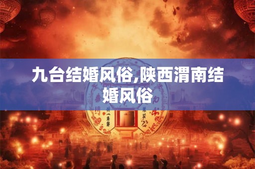 九台结婚风俗,陕西渭南结婚风俗 九台结婚风俗,陕西渭南结婚风俗