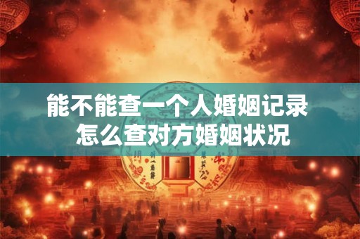 能不能查一个人婚姻记录  怎么查对方婚姻状况